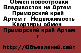 Обмен новостройки Владивосток на Артем - Приморский край, Артем г. Недвижимость » Квартиры обмен   . Приморский край,Артем г.